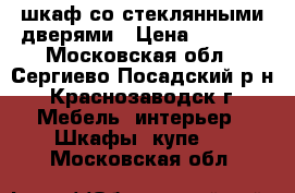 шкаф со стеклянными дверями › Цена ­ 1 500 - Московская обл., Сергиево-Посадский р-н, Краснозаводск г. Мебель, интерьер » Шкафы, купе   . Московская обл.